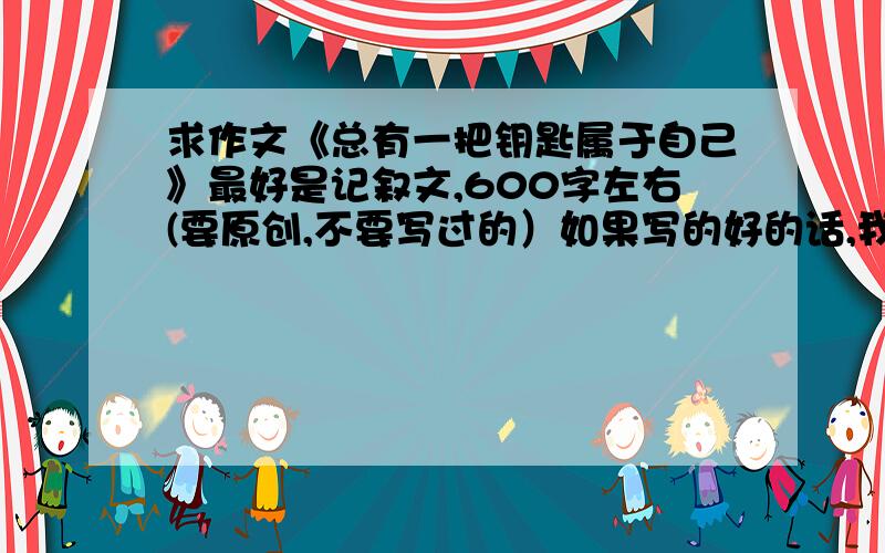 求作文《总有一把钥匙属于自己》最好是记叙文,600字左右(要原创,不要写过的）如果写的好的话,我会追加分的（原创）谢谢了!