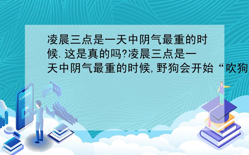 凌晨三点是一天中阴气最重的时候.这是真的吗?凌晨三点是一天中阴气最重的时候,野狗会开始“吹狗螺”,也是医院死亡时间机率最高的时间.以科学的方式来解释,鬼魂是属于磁场的一种,它们