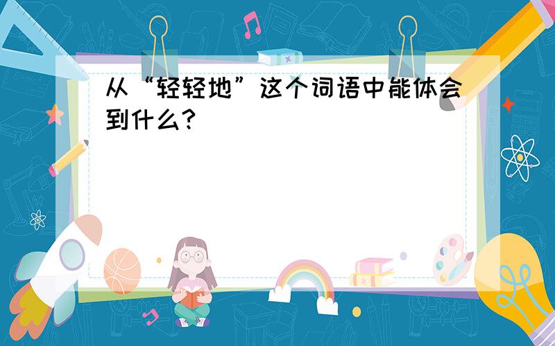 从“轻轻地”这个词语中能体会到什么?