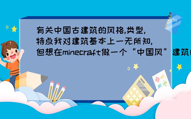 有关中国古建筑的风格,类型,特点我对建筑基本上一无所知,但想在minecraft做一个“中国风”建筑的存档,通过网上的图片感觉到“中国风”的建筑风格是不统一的,让我觉得很纠结.想问一下中