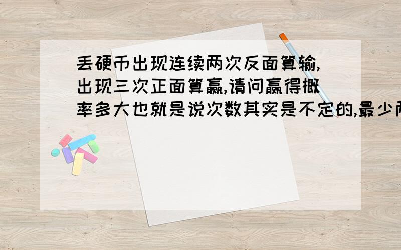 丢硬币出现连续两次反面算输,出现三次正面算赢,请问赢得概率多大也就是说次数其实是不定的,最少两次都反面输,最多6次反正反正反正算赢,这样的结果概率我算不出来,求指教,我就10财富值