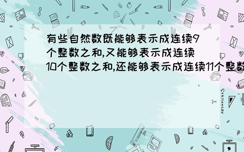 有些自然数既能够表示成连续9个整数之和,又能够表示成连续10个整数之和,还能够表示成连续11个整数之和,