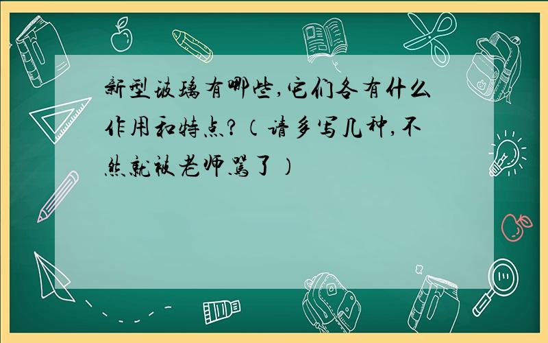 新型玻璃有哪些,它们各有什么作用和特点?（请多写几种,不然就被老师骂了）