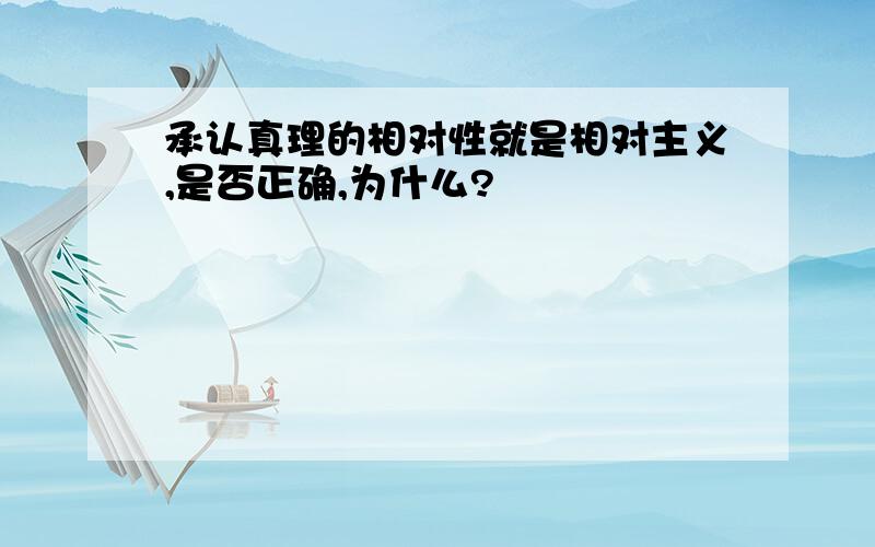 承认真理的相对性就是相对主义,是否正确,为什么?