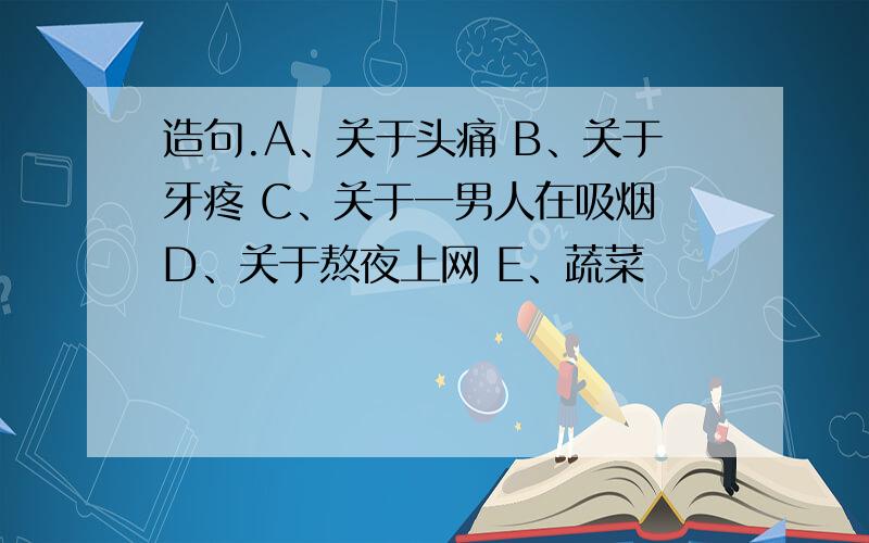 造句.A、关于头痛 B、关于牙疼 C、关于一男人在吸烟 D、关于熬夜上网 E、蔬菜