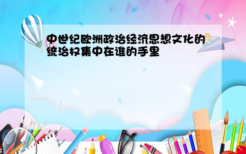 中世纪欧洲政治经济思想文化的统治权集中在谁的手里