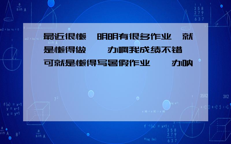 最近很懒,明明有很多作业,就是懒得做,咋办啊我成绩不错,可就是懒得写暑假作业,咋办呐