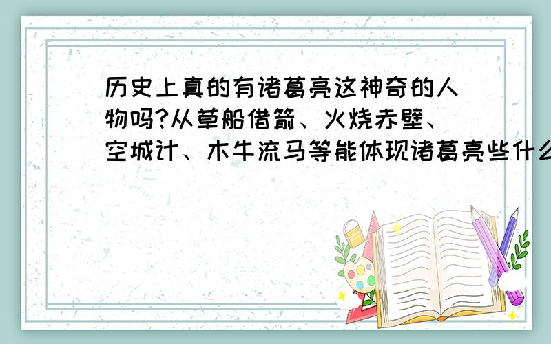 历史上真的有诸葛亮这神奇的人物吗?从草船借箭、火烧赤壁、空城计、木牛流马等能体现诸葛亮些什么?           诸葛大名垂宇宙,宗臣遗像肃清高.     南阳卧龙有大志,腹内雄兵分正奇.