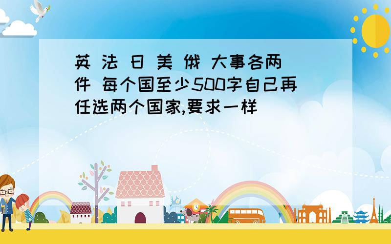 英 法 日 美 俄 大事各两件 每个国至少500字自己再任选两个国家,要求一样