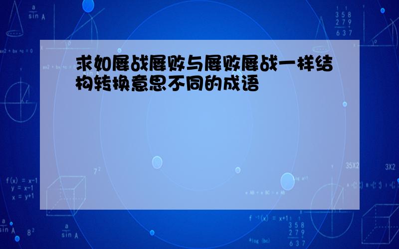 求如屡战屡败与屡败屡战一样结构转换意思不同的成语