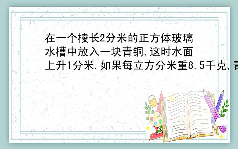 在一个棱长2分米的正方体玻璃水槽中放入一块青铜,这时水面上升1分米.如果每立方分米重8.5千克,青铜?千克