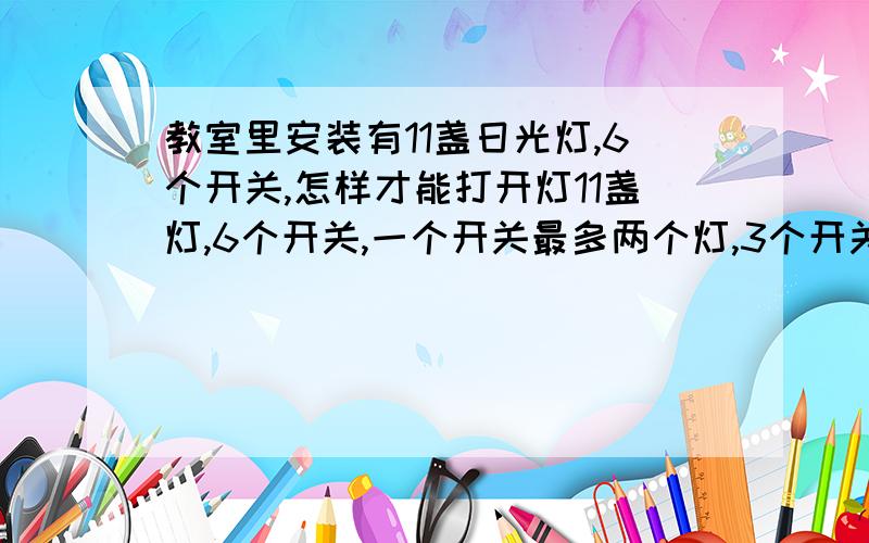 教室里安装有11盏日光灯,6个开关,怎样才能打开灯11盏灯,6个开关,一个开关最多两个灯,3个开关在前,3个开关在后