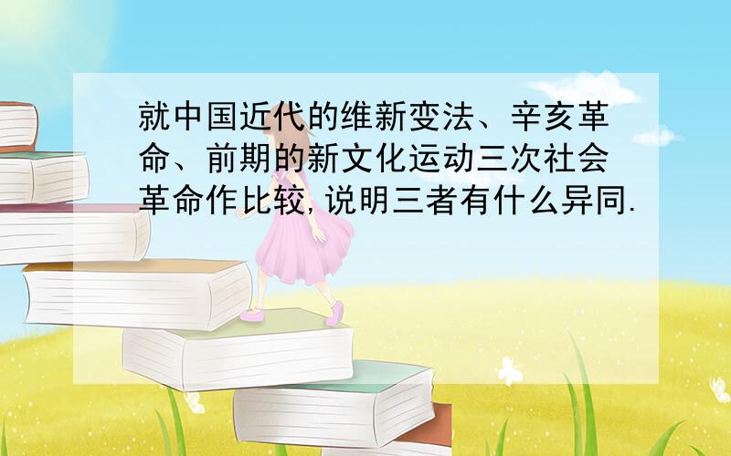 就中国近代的维新变法、辛亥革命、前期的新文化运动三次社会革命作比较,说明三者有什么异同.