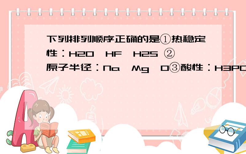 下列排列顺序正确的是①热稳定性：H2O＞HF＞H2S ②原子半径：Na＞Mg＞O③酸性：H3PO4＞H2SO4＞HClO4 ④结合质子能力：OH-＞CH3COO-＞Cl-A．①③ B．②④ C．①④ D．②③