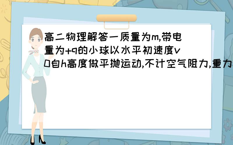 高二物理解答一质量为m,带电量为+q的小球以水平初速度v0自h高度做平抛运动,不计空气阻力,重力加速度为g、求1.小球至第一落地点p的过程发生的位移s大小?2.若在空间竖直方向加一句强电场