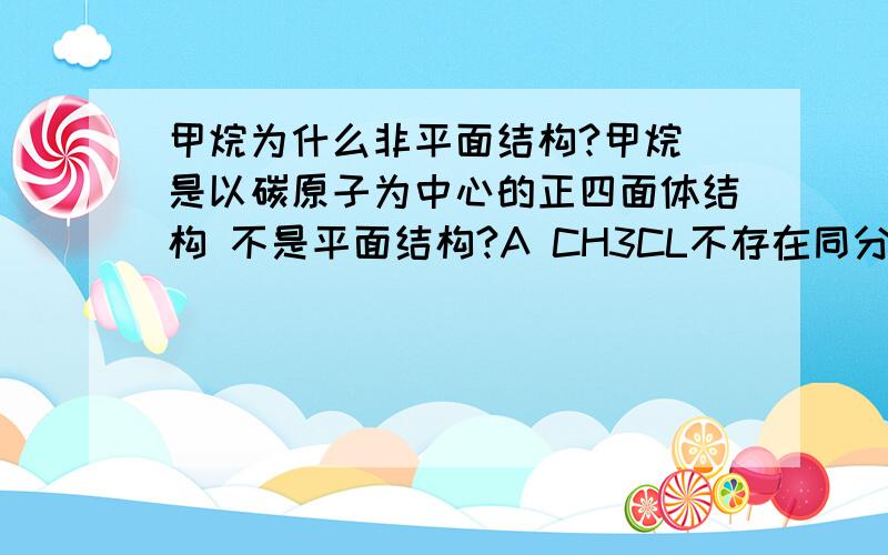 甲烷为什么非平面结构?甲烷 是以碳原子为中心的正四面体结构 不是平面结构?A CH3CL不存在同分异构体B CH2CL2不存在同分异构体C CHCL3不存在同分异构体D CCL4是非极性分子选哪?顺便回个分析,饿