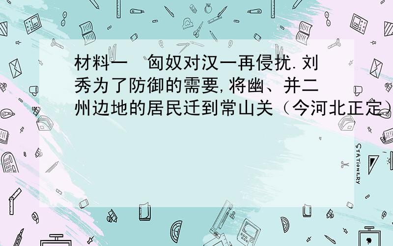 材料一　匈奴对汉一再侵扰.刘秀为了防御的需要,将幽、并二州边地的居民迁到常山关（今河北正定）和居庸关（今属北京）以东.在长城一带筑亭侯,修烽燧,加强防御.──摘自张传玺《中国