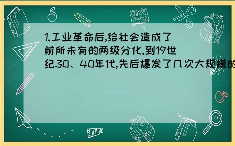 1.工业革命后,给社会造成了前所未有的两级分化.到19世纪30、40年代,先后爆发了几次大规模的工人运动.请说出三次著名的工人运动,并说明这三次工人运动的性质变化.2.空想社会主义的观点是