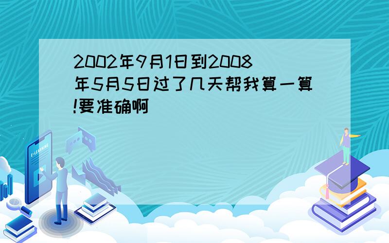 2002年9月1日到2008年5月5日过了几天帮我算一算!要准确啊