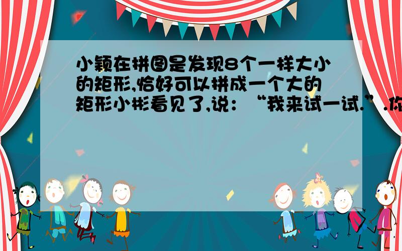 小颖在拼图是发现8个一样大小的矩形,恰好可以拼成一个大的矩形小彬看见了,说：“我来试一试.”.你有没有这样的8个大小一样的矩形,既能拼成小颖那样的大矩形,又能拼成一个没有空隙的