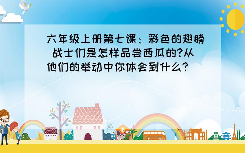 六年级上册第七课：彩色的翅膀 战士们是怎样品尝西瓜的?从他们的举动中你体会到什么?