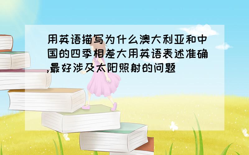 用英语描写为什么澳大利亚和中国的四季相差大用英语表述准确,最好涉及太阳照射的问题