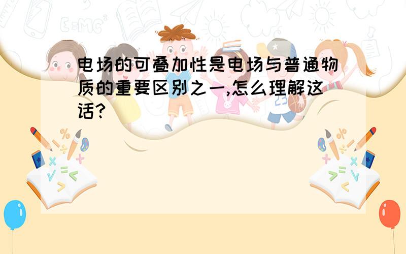 电场的可叠加性是电场与普通物质的重要区别之一,怎么理解这话?