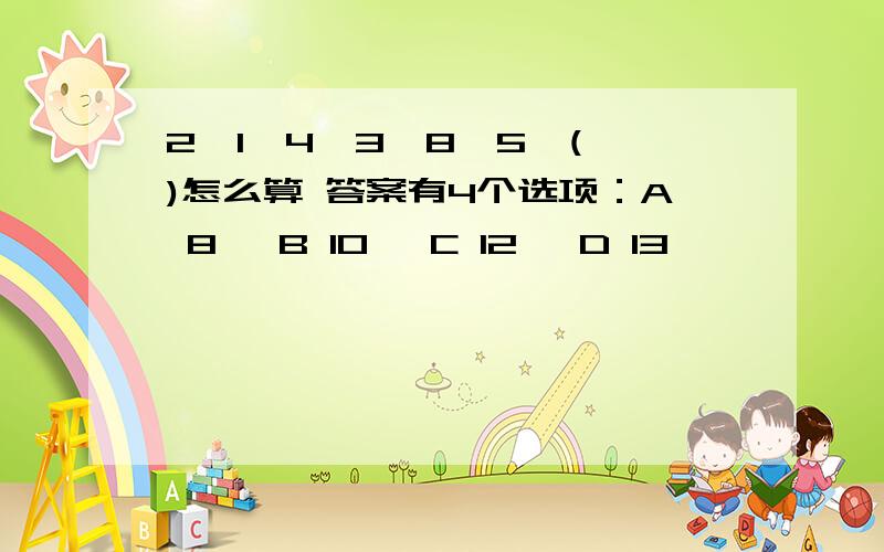 2,1,4,3,8,5,( )怎么算 答案有4个选项：A 8 ,B 10 ,C 12 ,D 13