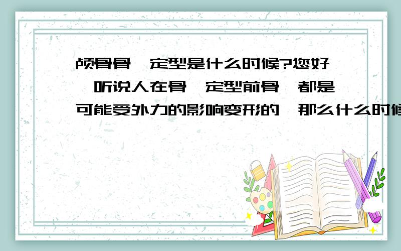 颅骨骨骼定型是什么时候?您好,听说人在骨骼定型前骨骼都是可能受外力的影响变形的,那么什么时候就基本不会再受到外力影响了?