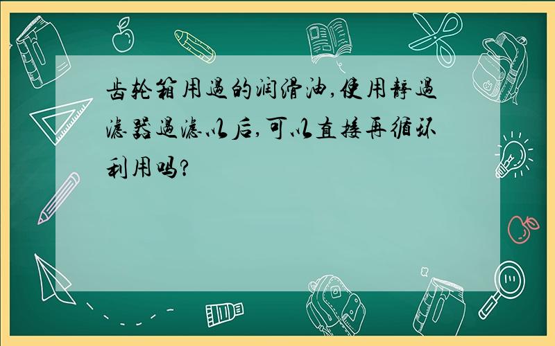 齿轮箱用过的润滑油,使用静过滤器过滤以后,可以直接再循环利用吗?