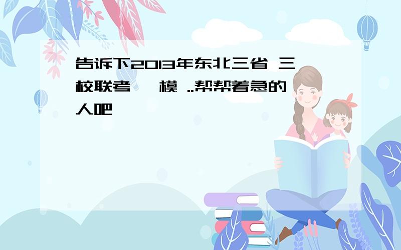 告诉下2013年东北三省 三校联考 一模 ..帮帮着急的人吧,