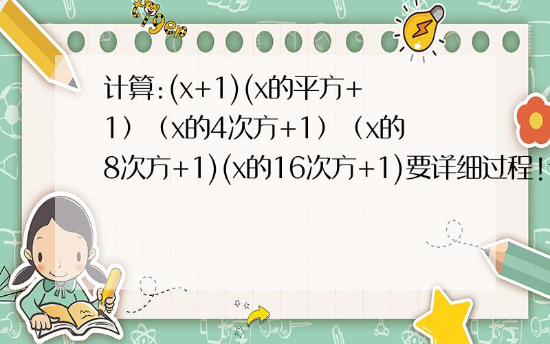 计算:(x+1)(x的平方+1）（x的4次方+1）（x的8次方+1)(x的16次方+1)要详细过程!请详细点