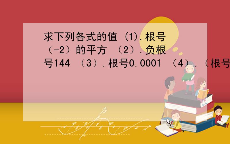 求下列各式的值 (1).根号（-2）的平方 （2）.负根号144 （3）.根号0.0001 （4）.（根号25分之9）的平方求下列各式的值(1).根号（-2）的平方 （2）.负根号144 （3）.根号0.0001 （4）.（根号25分之9）