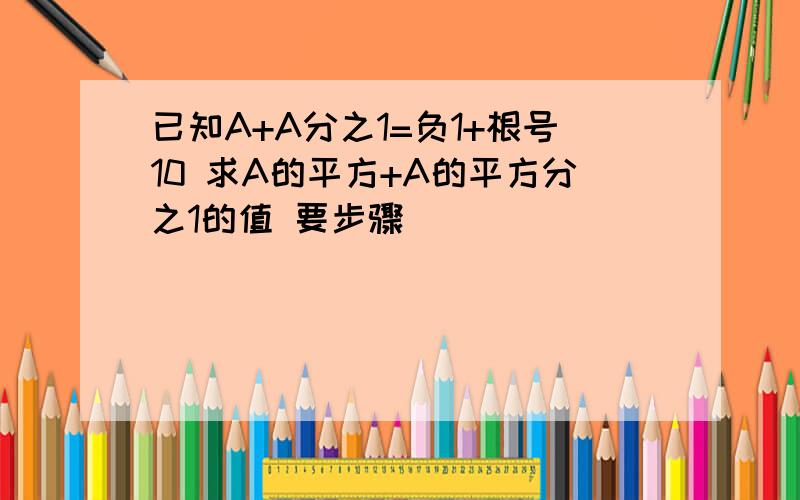 已知A+A分之1=负1+根号10 求A的平方+A的平方分之1的值 要步骤