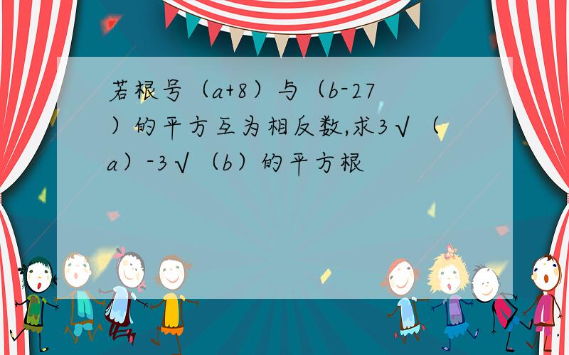 若根号（a+8）与（b-27）的平方互为相反数,求3√（a）-3√（b）的平方根