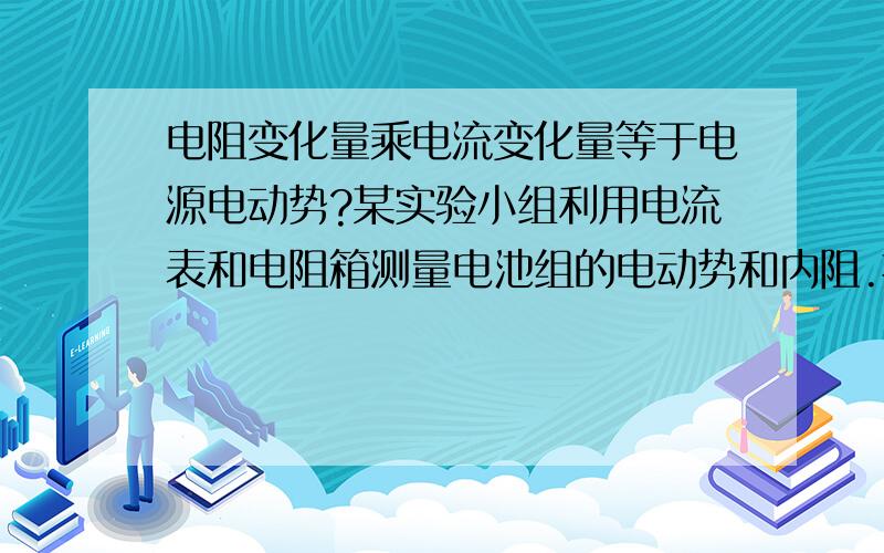 电阻变化量乘电流变化量等于电源电动势?某实验小组利用电流表和电阻箱测量电池组的电动势和内阻.把上面这句话输到百度里能看到图,为什么电阻变化量除以电流倒数变化量恒等于电源电