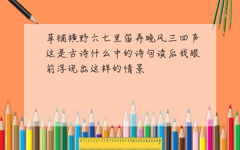 草铺横野六七里笛弄晚风三四声这是古诗什么中的诗句读后我眼前浮现出这样的情景