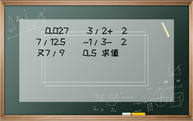 (0.027)^3/2+(27/125)^-1/3-(2又7/9)^0.5 求值