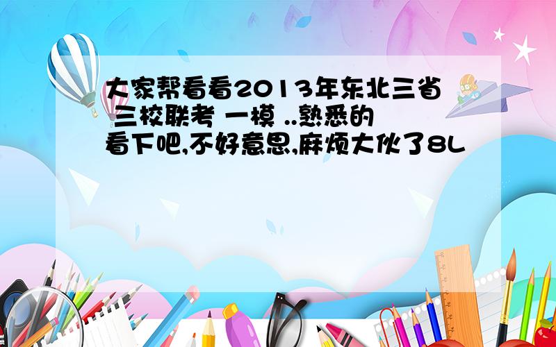 大家帮看看2013年东北三省 三校联考 一模 ..熟悉的看下吧,不好意思,麻烦大伙了8L