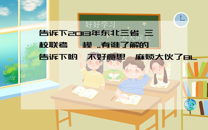 告诉下2013年东北三省 三校联考 一模 ..有谁了解的告诉下哟,不好意思,麻烦大伙了8L