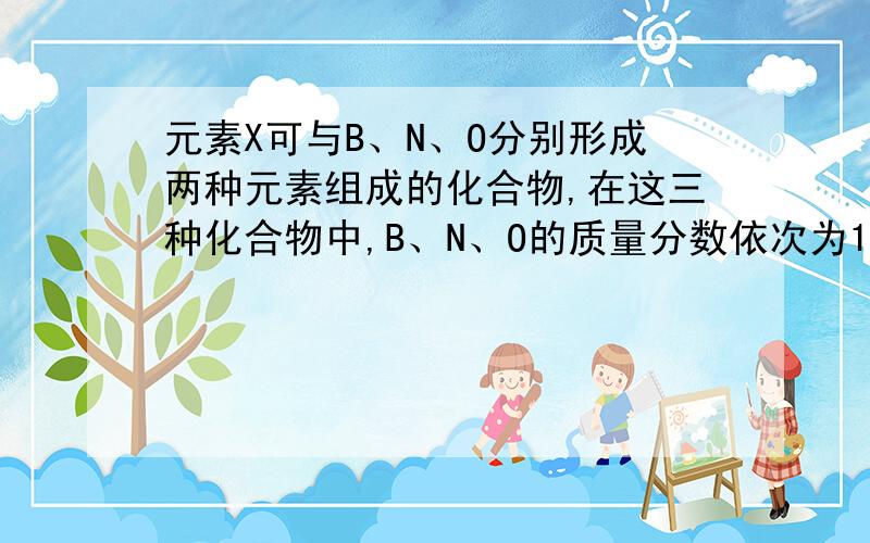 元素X可与B、N、O分别形成两种元素组成的化合物,在这三种化合物中,B、N、O的质量分数依次为16.2%、19.7%、29.7%,已知这三种化合物的相对分子质量均小于100.试通过计算确定X为何种元素,并写出