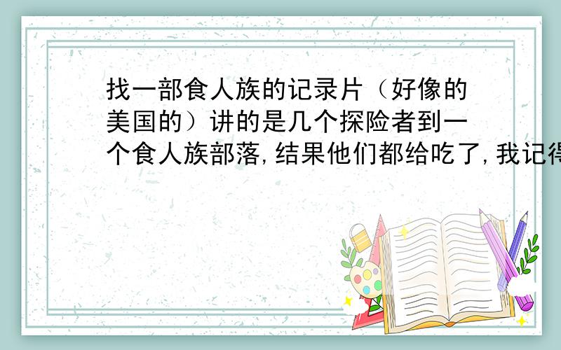 找一部食人族的记录片（好像的美国的）讲的是几个探险者到一个食人族部落,结果他们都给吃了,我记得女的还给做成了人棍,是一个记录片,他们说这个片子是真实的,摄像师逃出来才流落出