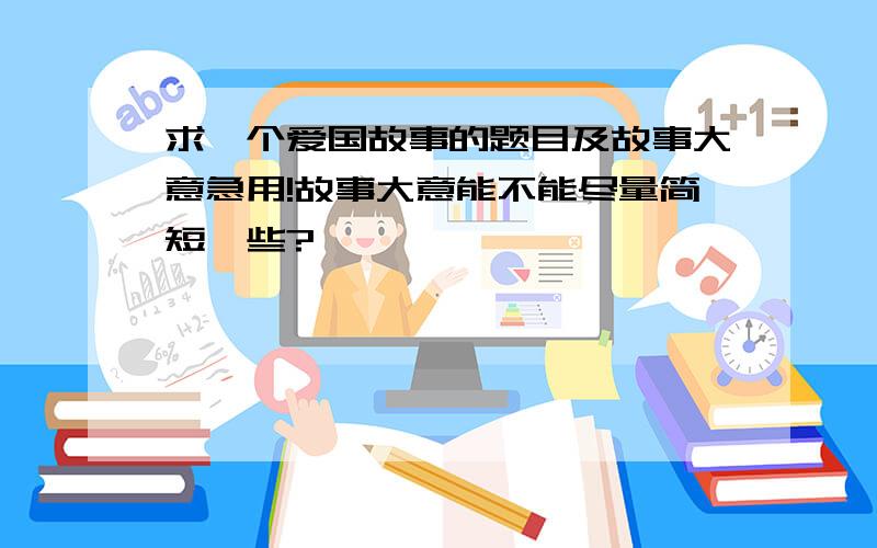 求一个爱国故事的题目及故事大意急用!故事大意能不能尽量简短一些?