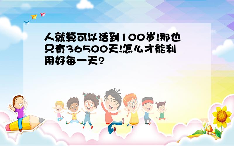 人就算可以活到100岁!那也只有36500天!怎么才能利用好每一天?