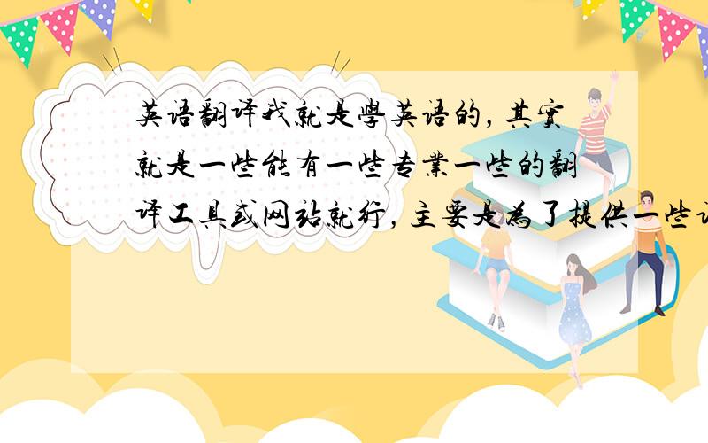 英语翻译我就是学英语的，其实就是一些能有一些专业一些的翻译工具或网站就行，主要是为了提供一些词汇和句式做参考
