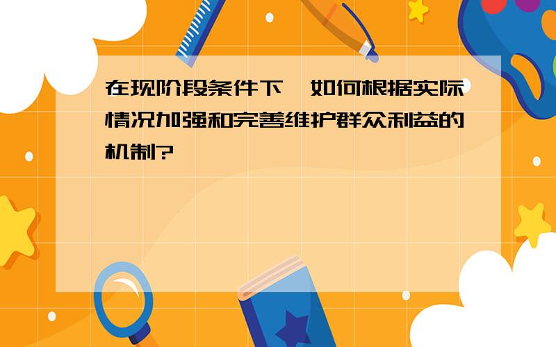 在现阶段条件下,如何根据实际情况加强和完善维护群众利益的机制?