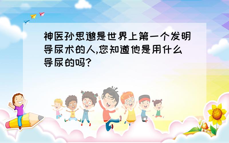 神医孙思邈是世界上第一个发明导尿术的人,您知道他是用什么导尿的吗?