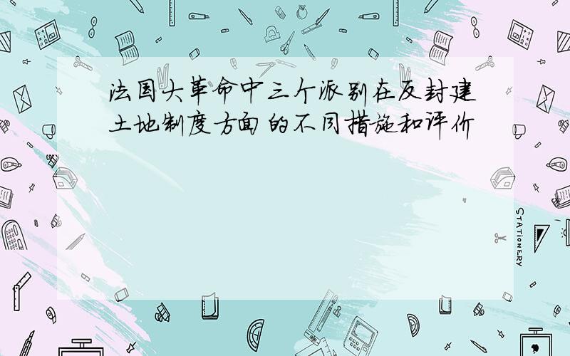 法国大革命中三个派别在反封建土地制度方面的不同措施和评价