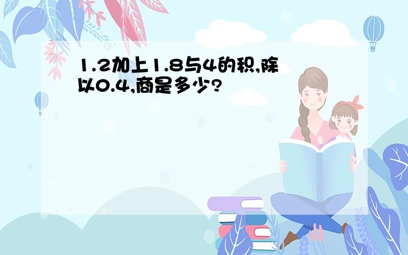 1.2加上1.8与4的积,除以0.4,商是多少?