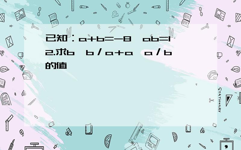 已知：a+b=-8,ab=12.求b√b／a＋a√a／b的值